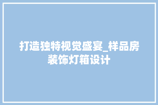 打造独特视觉盛宴_样品房装饰灯箱设计