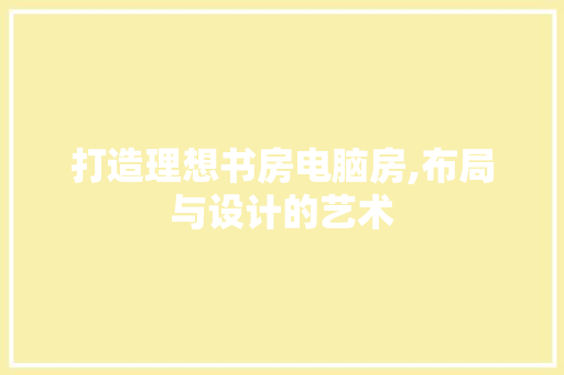 打造理想书房电脑房,布局与设计的艺术