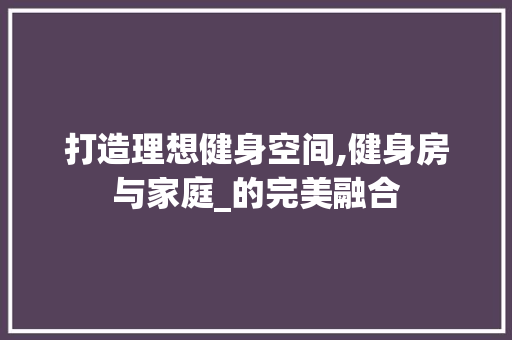 打造理想健身空间,健身房与家庭_的完美融合