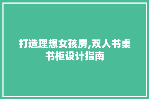 打造理想女孩房,双人书桌书柜设计指南