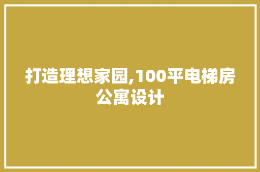 打造理想家园,100平电梯房公寓设计