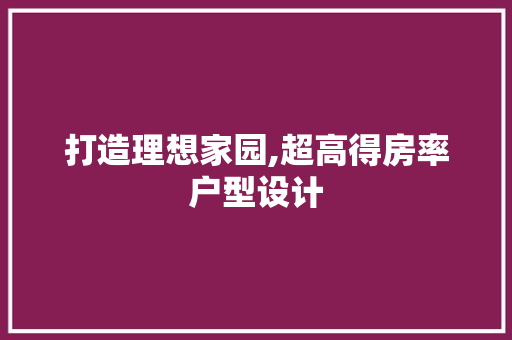 打造理想家园,超高得房率户型设计