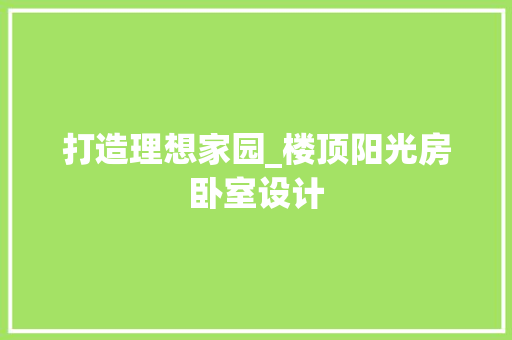 打造理想家园_楼顶阳光房卧室设计