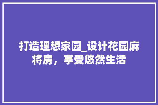 打造理想家园_设计花园麻将房，享受悠然生活