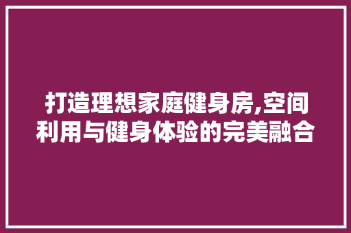 打造理想家庭健身房,空间利用与健身体验的完美融合