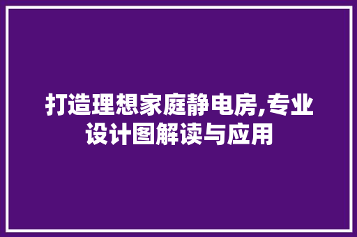 打造理想家庭静电房,专业设计图解读与应用 装修攻略