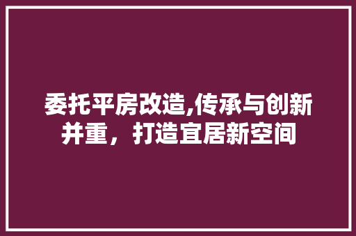 委托平房改造,传承与创新并重，打造宜居新空间