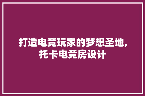 打造电竞玩家的梦想圣地,托卡电竞房设计