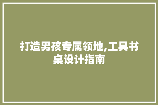 打造男孩专属领地,工具书桌设计指南