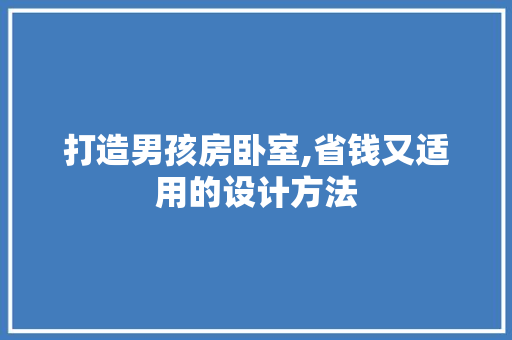 打造男孩房卧室,省钱又适用的设计方法