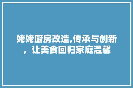 姥姥厨房改造,传承与创新，让美食回归家庭温馨