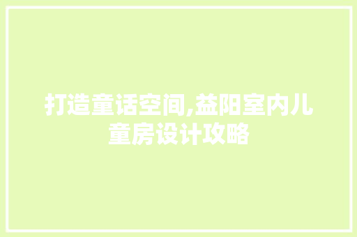 打造童话空间,益阳室内儿童房设计攻略