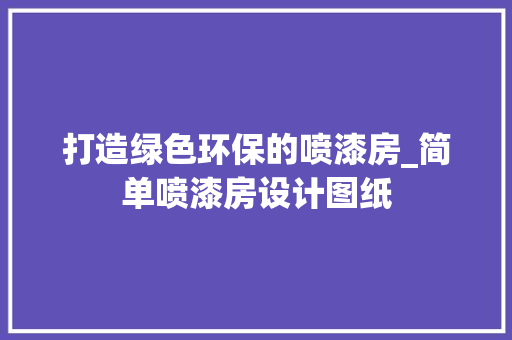 打造绿色环保的喷漆房_简单喷漆房设计图纸 门窗装修