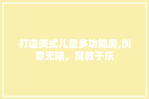 打造美式儿童多功能房,创意无限，寓教于乐