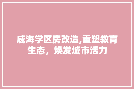 威海学区房改造,重塑教育生态，焕发城市活力