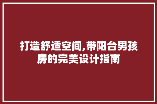 打造舒适空间,带阳台男孩房的完美设计指南