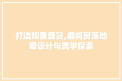打造观景盛宴,麻将房落地窗设计与美学探索