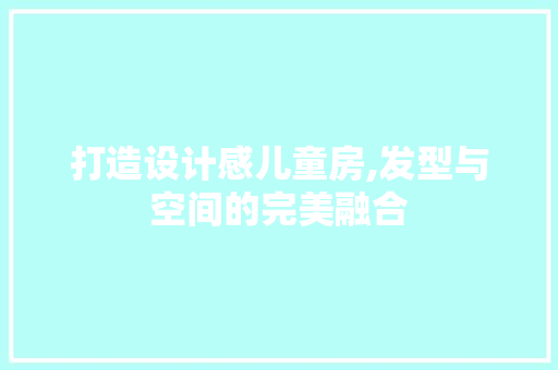 打造设计感儿童房,发型与空间的完美融合
