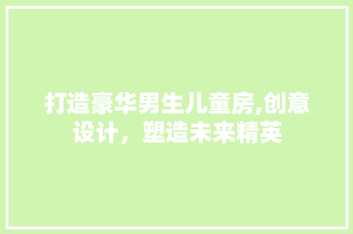 打造豪华男生儿童房,创意设计，塑造未来精英