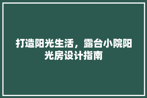 打造阳光生活，露台小院阳光房设计指南 景观设计