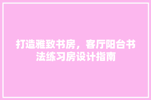 打造雅致书房，客厅阳台书法练习房设计指南