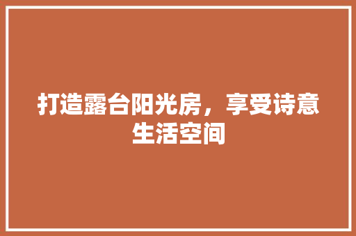 打造露台阳光房，享受诗意生活空间