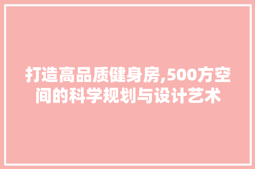 打造高品质健身房,500方空间的科学规划与设计艺术