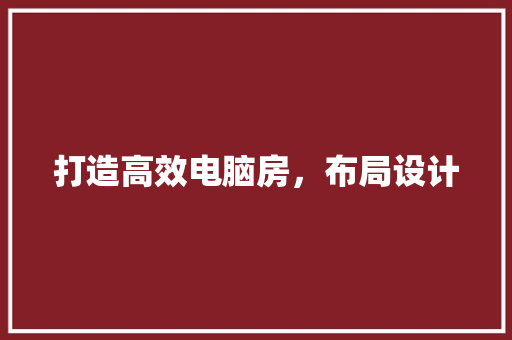 打造高效电脑房，布局设计