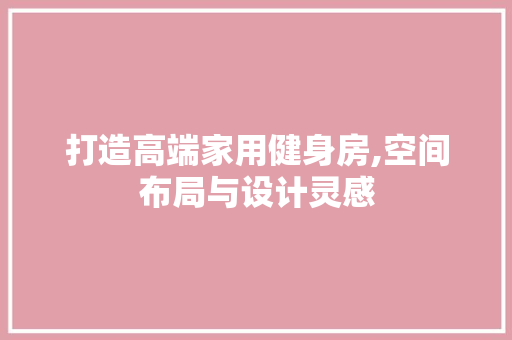 打造高端家用健身房,空间布局与设计灵感 装修材料