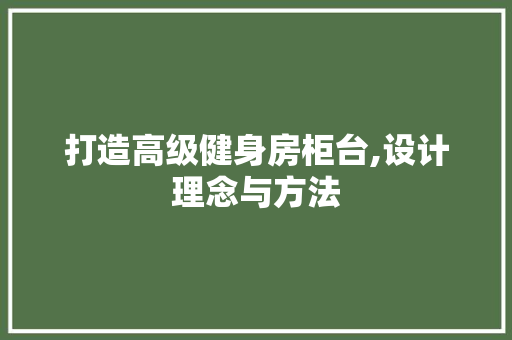 打造高级健身房柜台,设计理念与方法