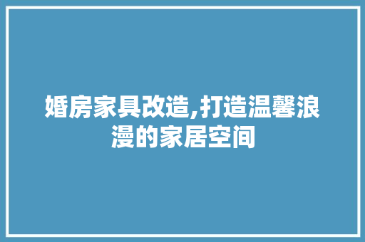 婚房家具改造,打造温馨浪漫的家居空间