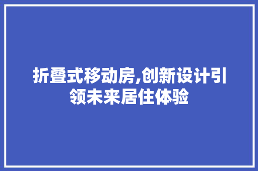 折叠式移动房,创新设计引领未来居住体验