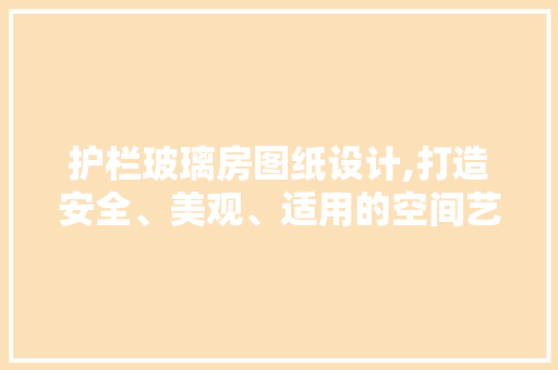 护栏玻璃房图纸设计,打造安全、美观、适用的空间艺术