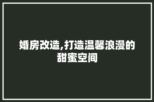 婚房改造,打造温馨浪漫的甜蜜空间 景观设计