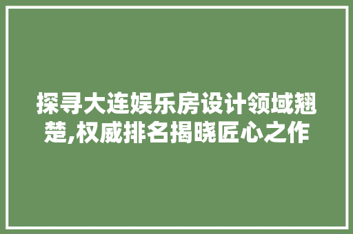 探寻大连娱乐房设计领域翘楚,权威排名揭晓匠心之作 墙面装饰