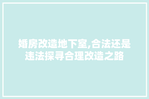 婚房改造地下室,合法还是违法探寻合理改造之路