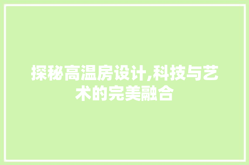 探秘高温房设计,科技与艺术的完美融合
