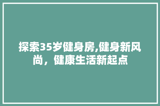 探索35岁健身房,健身新风尚，健康生活新起点