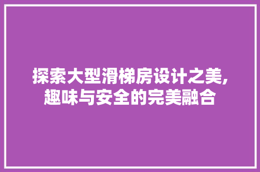 探索大型滑梯房设计之美,趣味与安全的完美融合