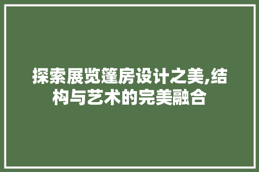 探索展览篷房设计之美,结构与艺术的完美融合