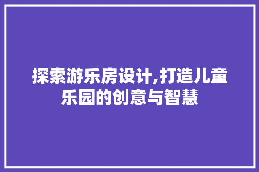 探索游乐房设计,打造儿童乐园的创意与智慧