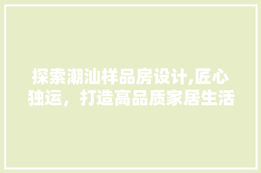 探索潮汕样品房设计,匠心独运，打造高品质家居生活 地面装修