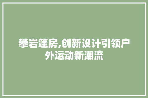 攀岩篷房,创新设计引领户外运动新潮流