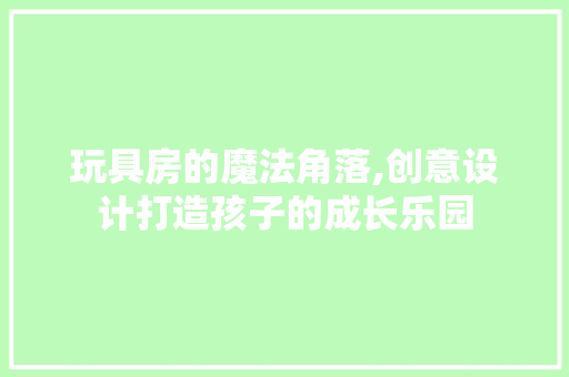 玩具房的魔法角落,创意设计打造孩子的成长乐园