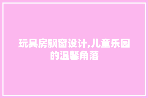 玩具房飘窗设计,儿童乐园的温馨角落