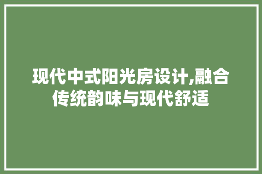 现代中式阳光房设计,融合传统韵味与现代舒适