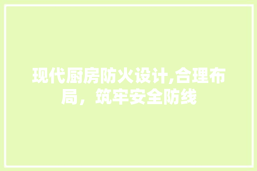 现代厨房防火设计,合理布局，筑牢安全防线