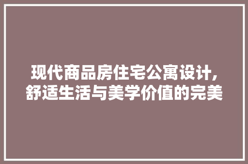 现代商品房住宅公寓设计,舒适生活与美学价值的完美融合