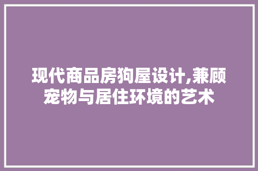 现代商品房狗屋设计,兼顾宠物与居住环境的艺术