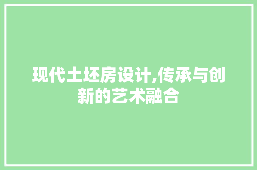 现代土坯房设计,传承与创新的艺术融合